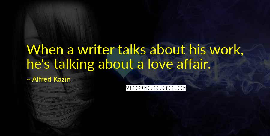 Alfred Kazin Quotes: When a writer talks about his work, he's talking about a love affair.