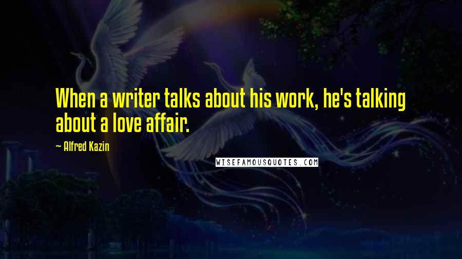 Alfred Kazin Quotes: When a writer talks about his work, he's talking about a love affair.