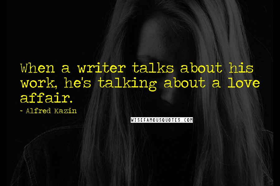 Alfred Kazin Quotes: When a writer talks about his work, he's talking about a love affair.