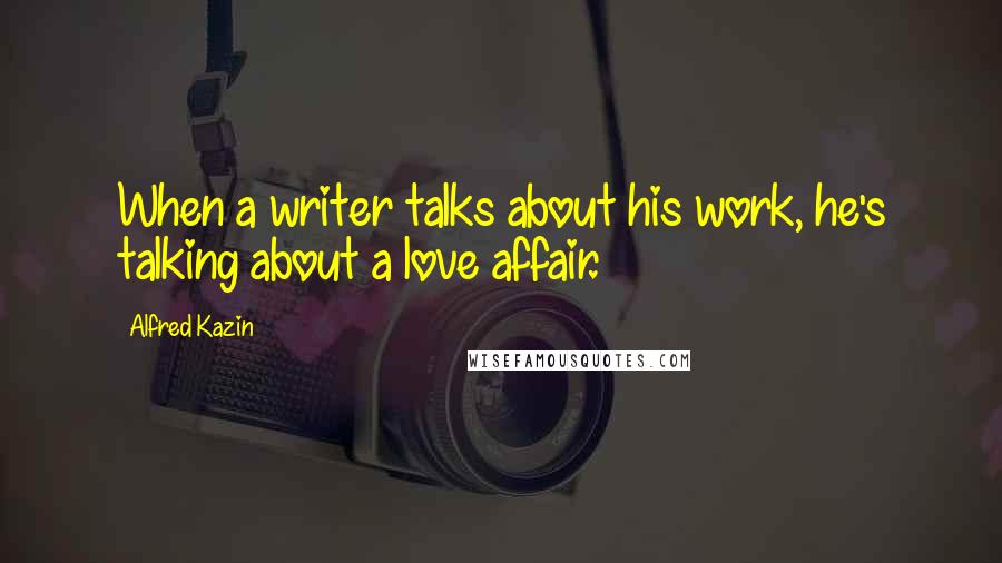 Alfred Kazin Quotes: When a writer talks about his work, he's talking about a love affair.