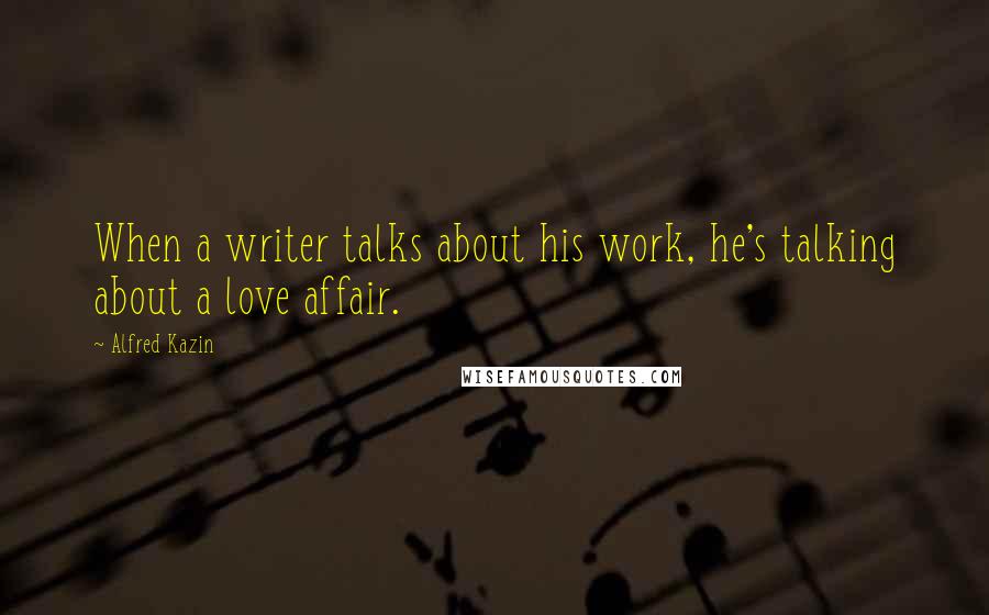 Alfred Kazin Quotes: When a writer talks about his work, he's talking about a love affair.