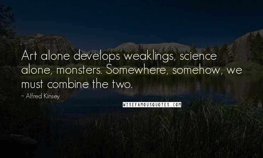 Alfred Kinsey Quotes: Art alone develops weaklings, science alone, monsters. Somewhere, somehow, we must combine the two.