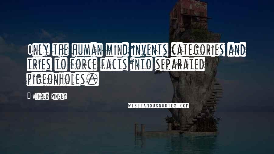 Alfred Kinsey Quotes: Only the human mind invents categories and tries to force facts into separated pigeonholes.