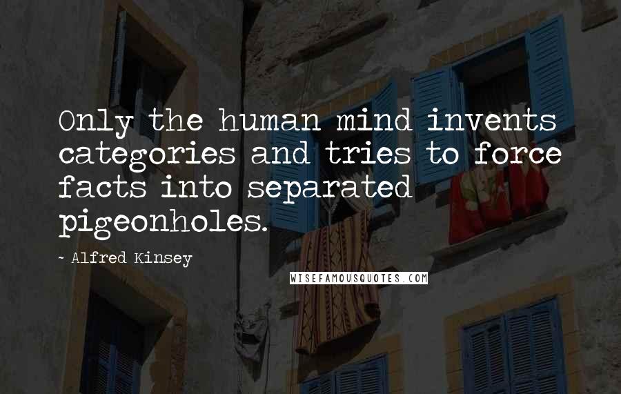 Alfred Kinsey Quotes: Only the human mind invents categories and tries to force facts into separated pigeonholes.