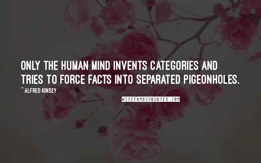 Alfred Kinsey Quotes: Only the human mind invents categories and tries to force facts into separated pigeonholes.