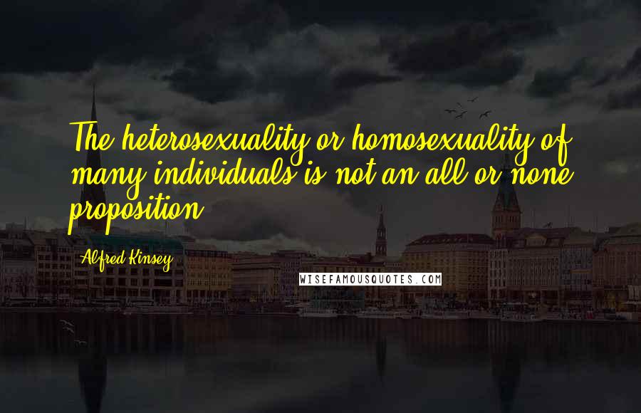 Alfred Kinsey Quotes: The heterosexuality or homosexuality of many individuals is not an all-or-none proposition.