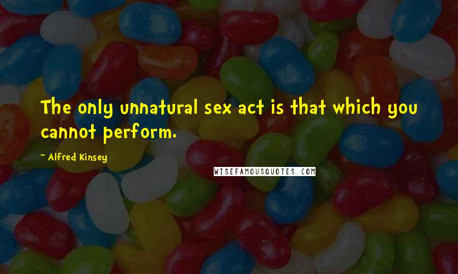 Alfred Kinsey Quotes: The only unnatural sex act is that which you cannot perform.