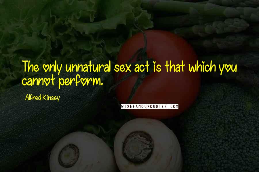 Alfred Kinsey Quotes: The only unnatural sex act is that which you cannot perform.