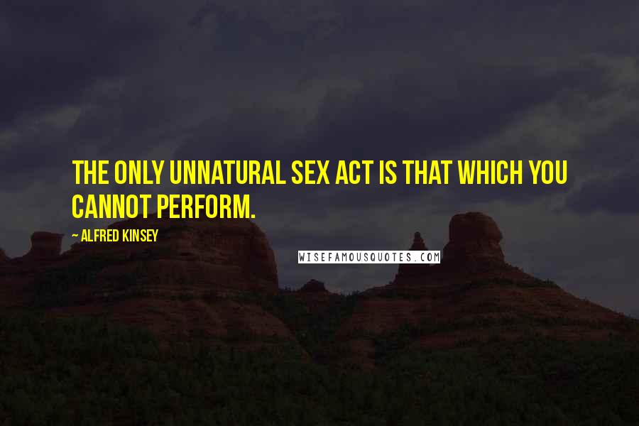 Alfred Kinsey Quotes: The only unnatural sex act is that which you cannot perform.