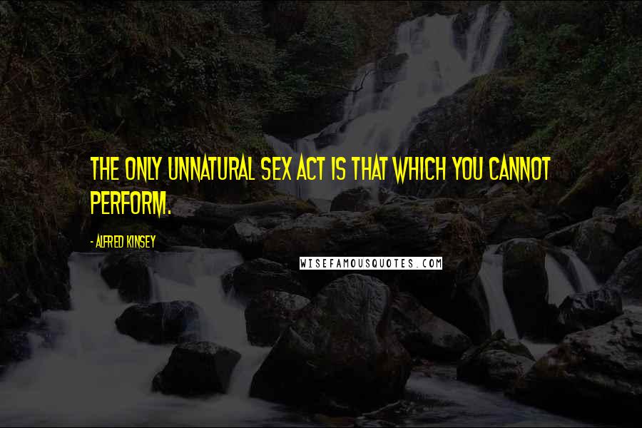Alfred Kinsey Quotes: The only unnatural sex act is that which you cannot perform.