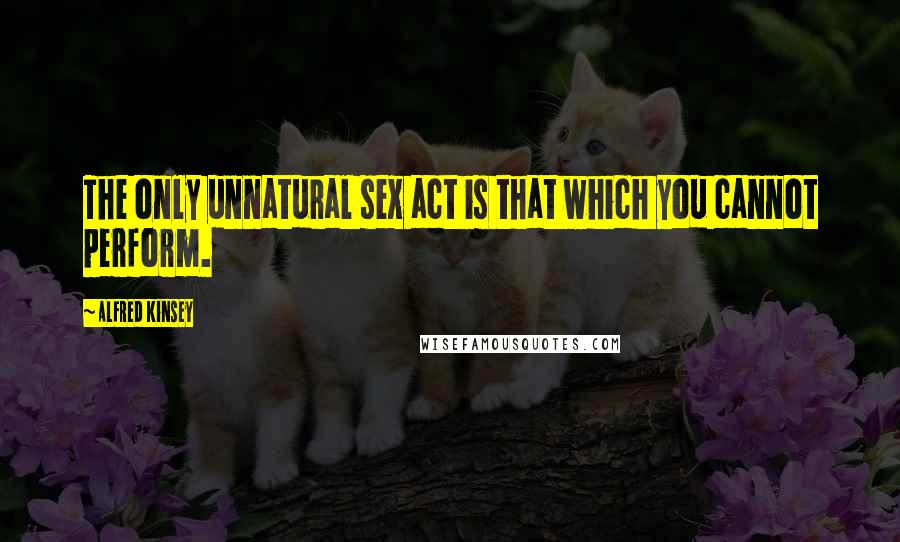 Alfred Kinsey Quotes: The only unnatural sex act is that which you cannot perform.