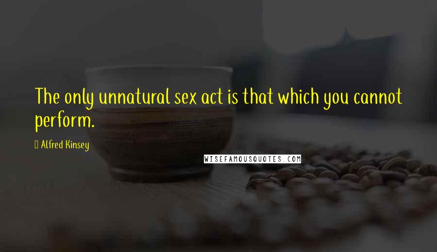 Alfred Kinsey Quotes: The only unnatural sex act is that which you cannot perform.