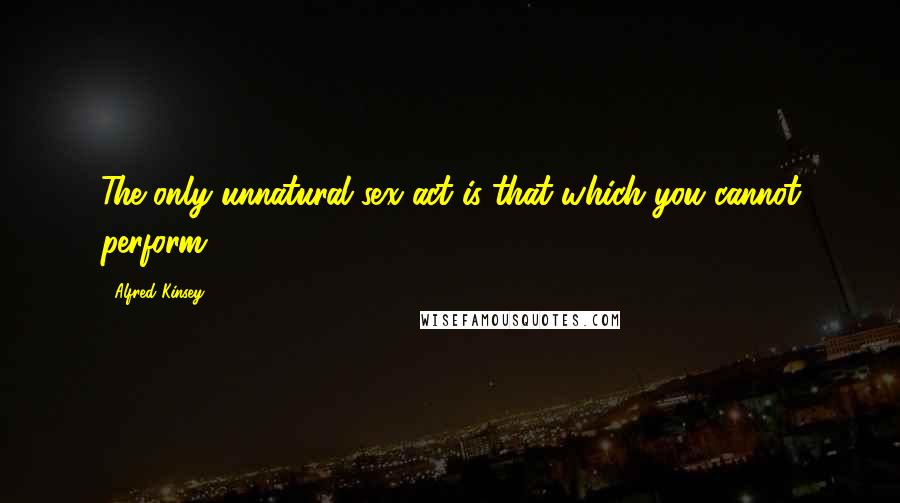 Alfred Kinsey Quotes: The only unnatural sex act is that which you cannot perform.