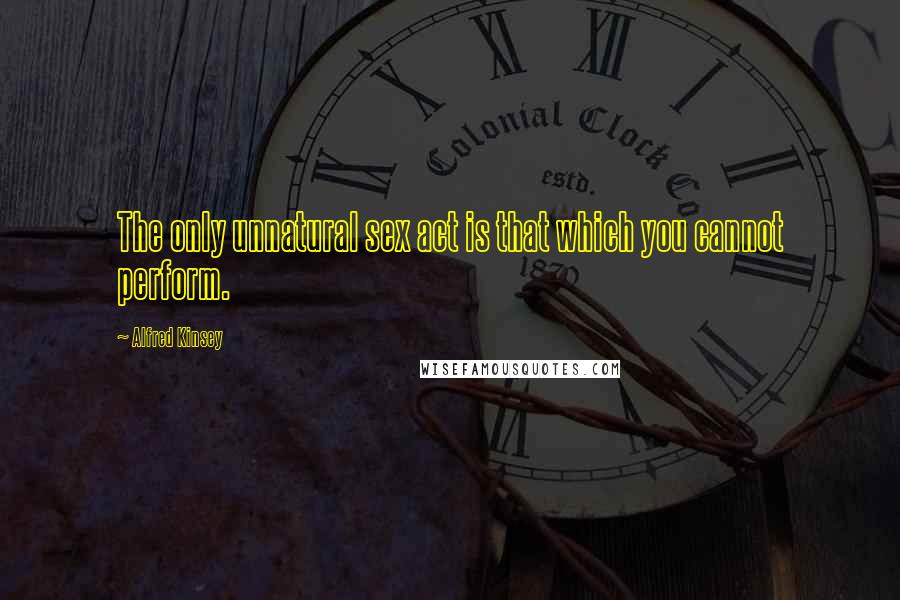 Alfred Kinsey Quotes: The only unnatural sex act is that which you cannot perform.