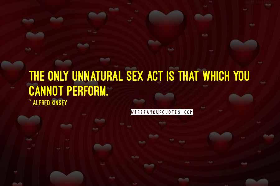 Alfred Kinsey Quotes: The only unnatural sex act is that which you cannot perform.