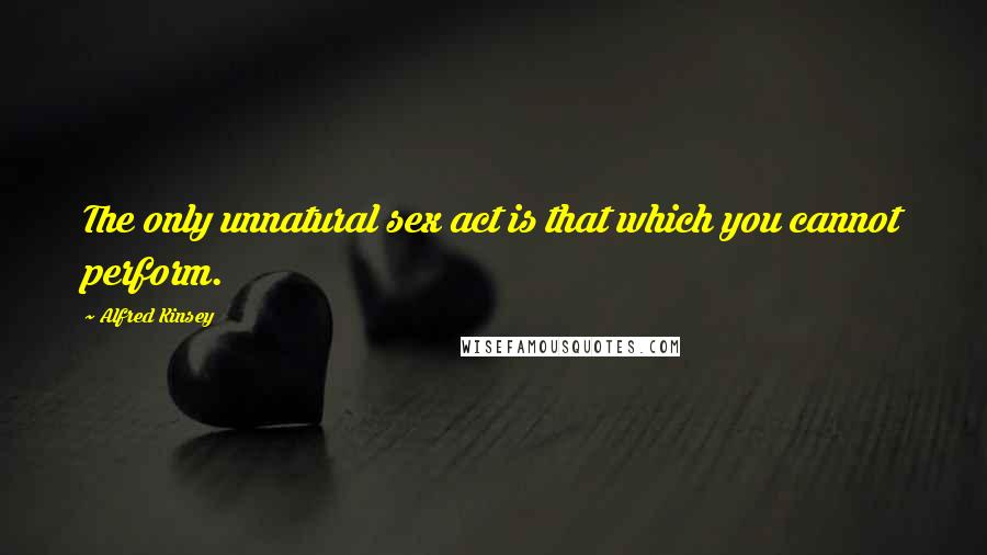 Alfred Kinsey Quotes: The only unnatural sex act is that which you cannot perform.