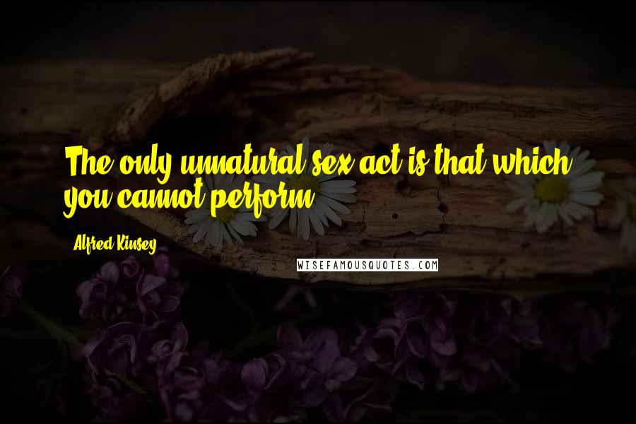 Alfred Kinsey Quotes: The only unnatural sex act is that which you cannot perform.