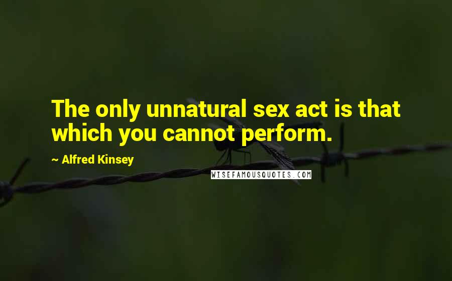 Alfred Kinsey Quotes: The only unnatural sex act is that which you cannot perform.