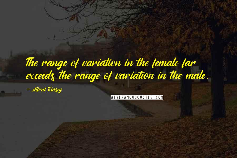 Alfred Kinsey Quotes: The range of variation in the female far exceeds the range of variation in the male.