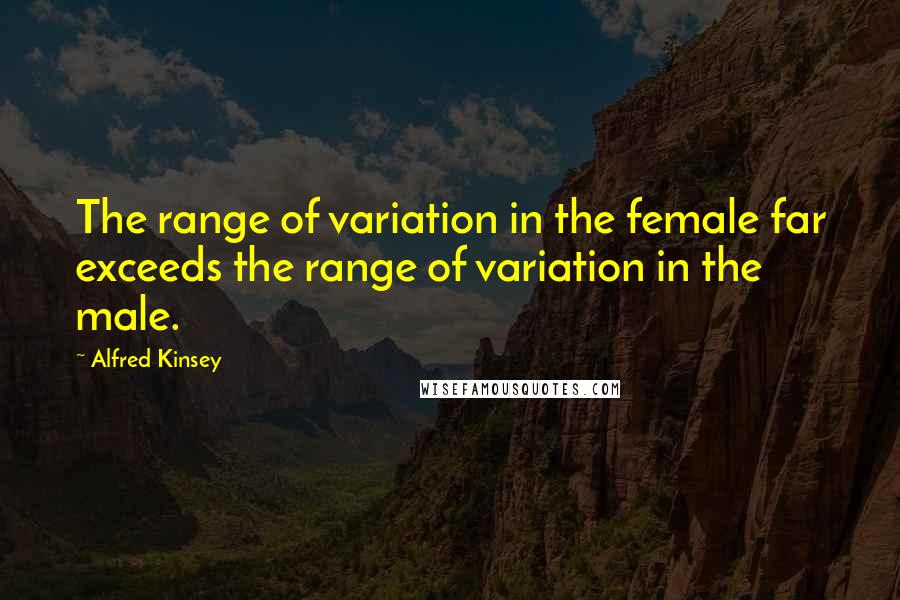 Alfred Kinsey Quotes: The range of variation in the female far exceeds the range of variation in the male.
