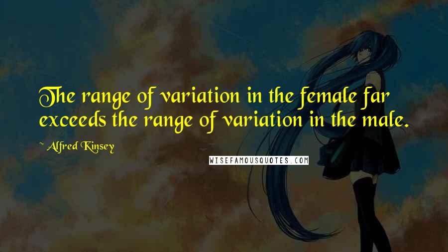 Alfred Kinsey Quotes: The range of variation in the female far exceeds the range of variation in the male.