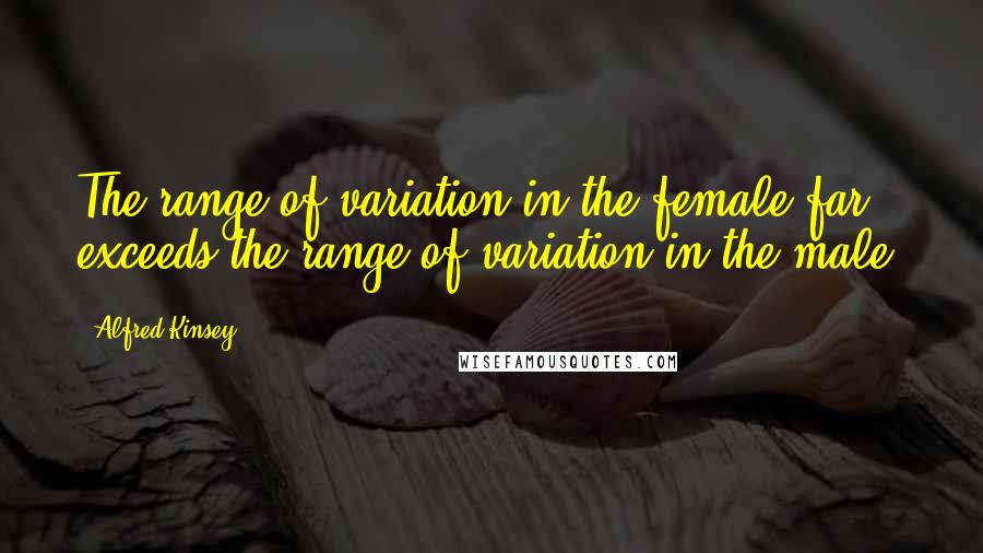 Alfred Kinsey Quotes: The range of variation in the female far exceeds the range of variation in the male.