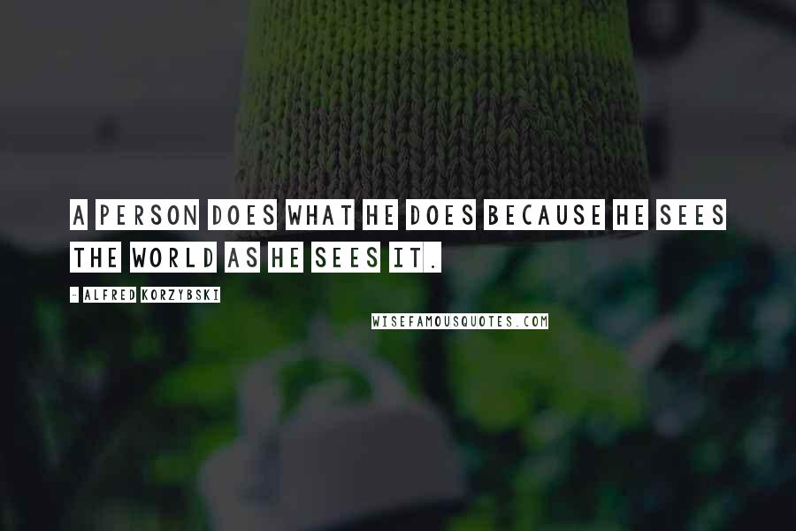 Alfred Korzybski Quotes: A person does what he does because he sees the world as he sees it.
