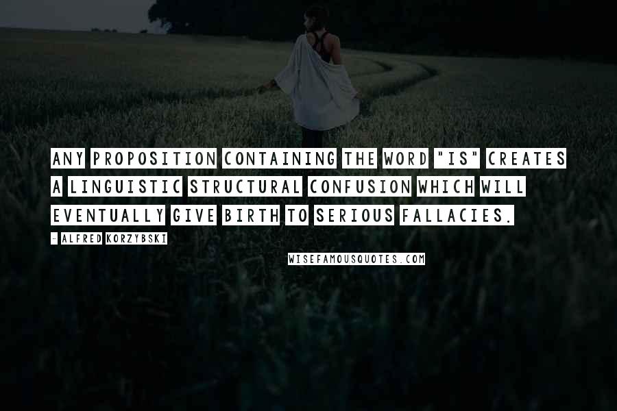 Alfred Korzybski Quotes: Any proposition containing the word "is" creates a linguistic structural confusion which will eventually give birth to serious fallacies.