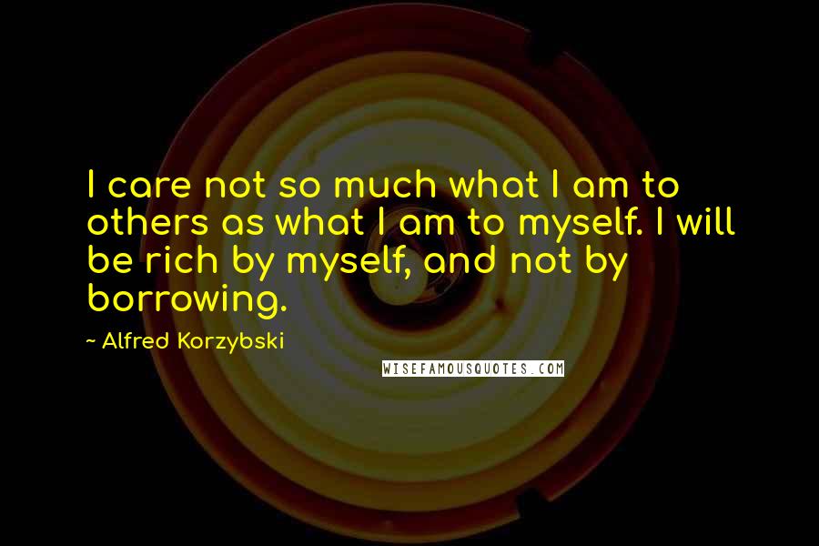 Alfred Korzybski Quotes: I care not so much what I am to others as what I am to myself. I will be rich by myself, and not by borrowing.