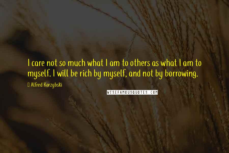 Alfred Korzybski Quotes: I care not so much what I am to others as what I am to myself. I will be rich by myself, and not by borrowing.