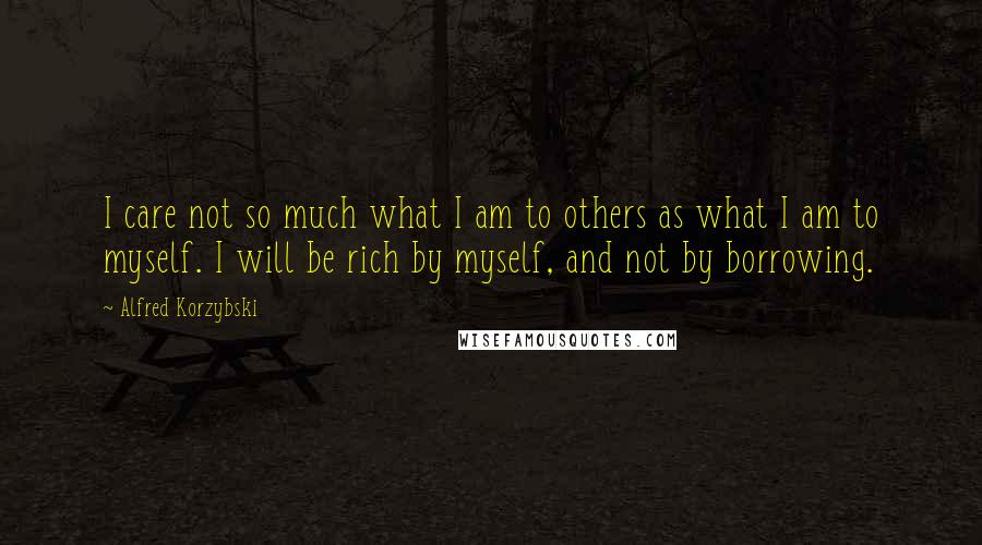 Alfred Korzybski Quotes: I care not so much what I am to others as what I am to myself. I will be rich by myself, and not by borrowing.