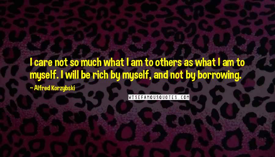 Alfred Korzybski Quotes: I care not so much what I am to others as what I am to myself. I will be rich by myself, and not by borrowing.