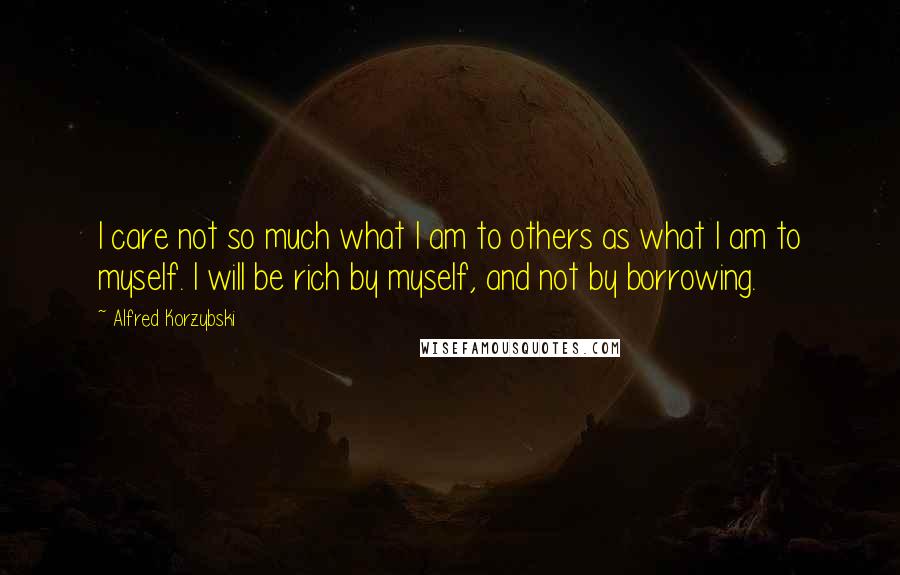 Alfred Korzybski Quotes: I care not so much what I am to others as what I am to myself. I will be rich by myself, and not by borrowing.