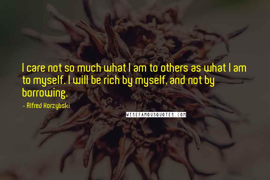 Alfred Korzybski Quotes: I care not so much what I am to others as what I am to myself. I will be rich by myself, and not by borrowing.