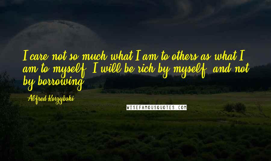 Alfred Korzybski Quotes: I care not so much what I am to others as what I am to myself. I will be rich by myself, and not by borrowing.