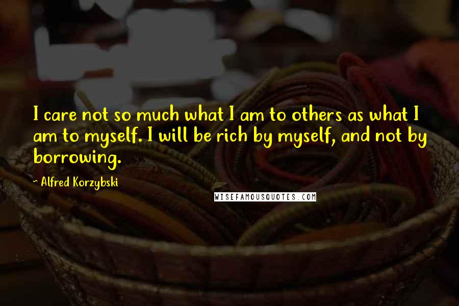 Alfred Korzybski Quotes: I care not so much what I am to others as what I am to myself. I will be rich by myself, and not by borrowing.