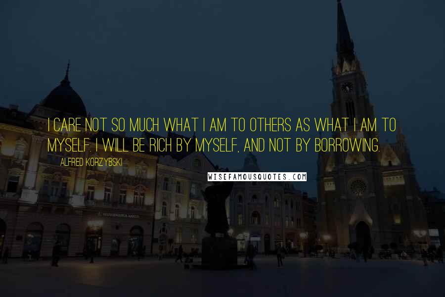 Alfred Korzybski Quotes: I care not so much what I am to others as what I am to myself. I will be rich by myself, and not by borrowing.