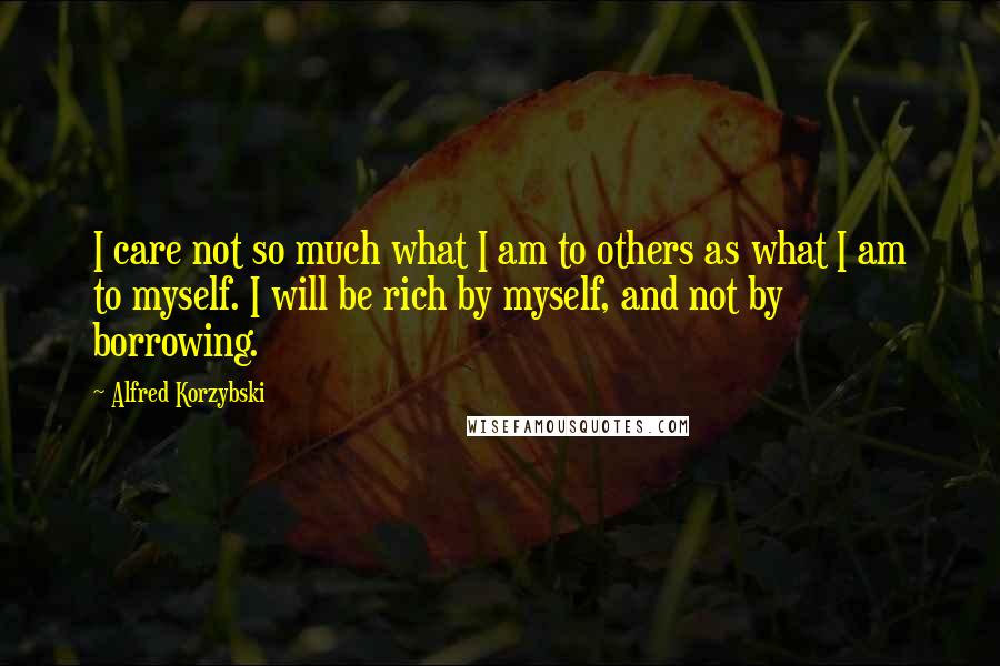 Alfred Korzybski Quotes: I care not so much what I am to others as what I am to myself. I will be rich by myself, and not by borrowing.