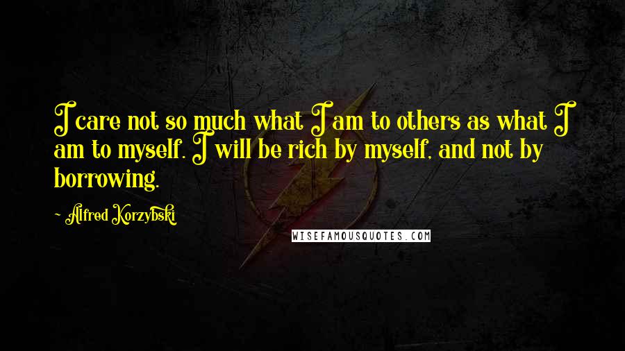 Alfred Korzybski Quotes: I care not so much what I am to others as what I am to myself. I will be rich by myself, and not by borrowing.