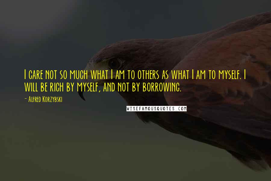 Alfred Korzybski Quotes: I care not so much what I am to others as what I am to myself. I will be rich by myself, and not by borrowing.