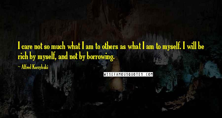 Alfred Korzybski Quotes: I care not so much what I am to others as what I am to myself. I will be rich by myself, and not by borrowing.