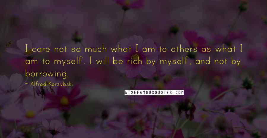 Alfred Korzybski Quotes: I care not so much what I am to others as what I am to myself. I will be rich by myself, and not by borrowing.
