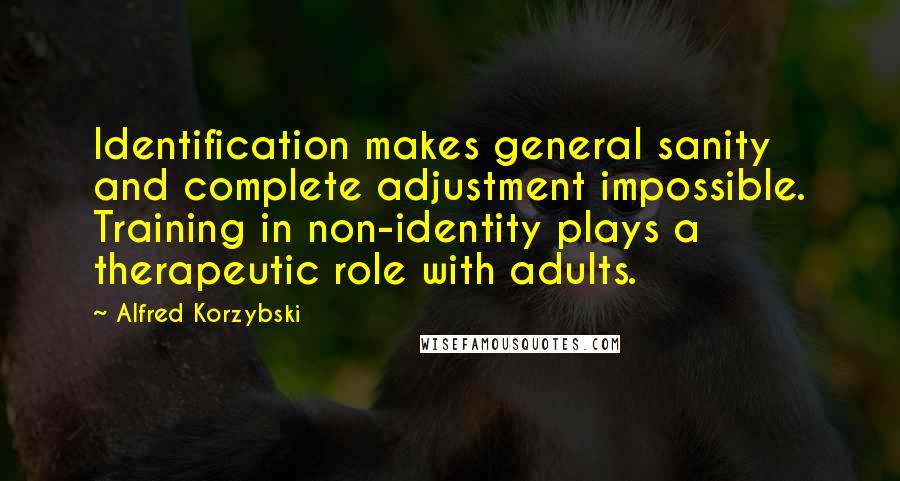 Alfred Korzybski Quotes: Identification makes general sanity and complete adjustment impossible. Training in non-identity plays a therapeutic role with adults.