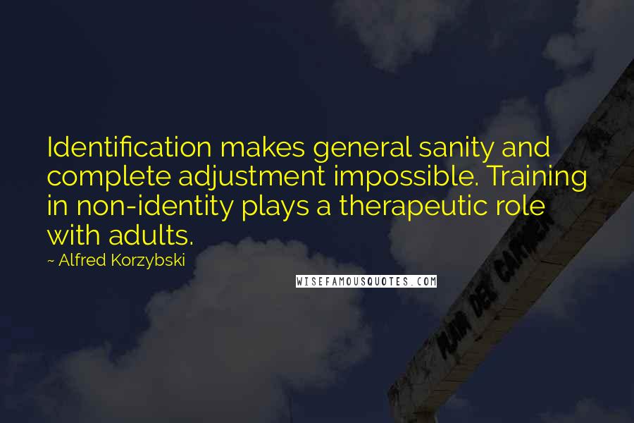 Alfred Korzybski Quotes: Identification makes general sanity and complete adjustment impossible. Training in non-identity plays a therapeutic role with adults.