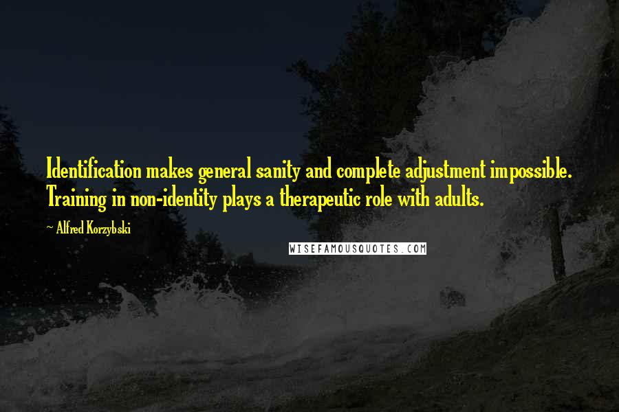 Alfred Korzybski Quotes: Identification makes general sanity and complete adjustment impossible. Training in non-identity plays a therapeutic role with adults.