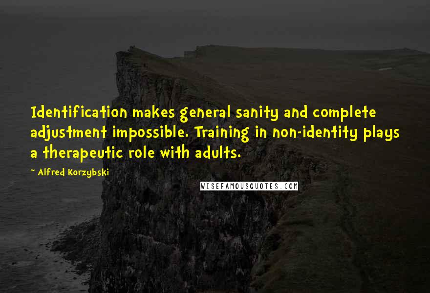 Alfred Korzybski Quotes: Identification makes general sanity and complete adjustment impossible. Training in non-identity plays a therapeutic role with adults.