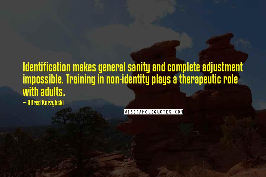Alfred Korzybski Quotes: Identification makes general sanity and complete adjustment impossible. Training in non-identity plays a therapeutic role with adults.