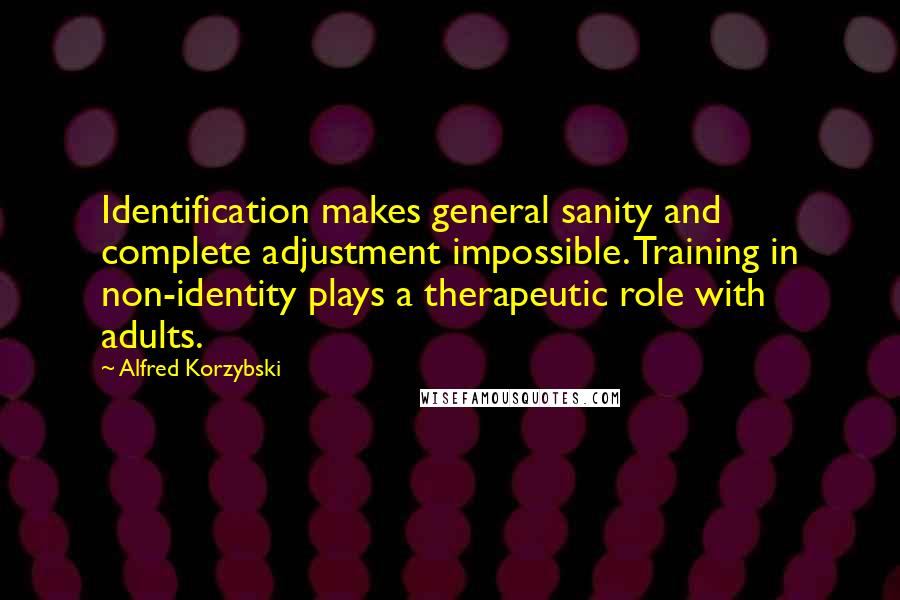 Alfred Korzybski Quotes: Identification makes general sanity and complete adjustment impossible. Training in non-identity plays a therapeutic role with adults.