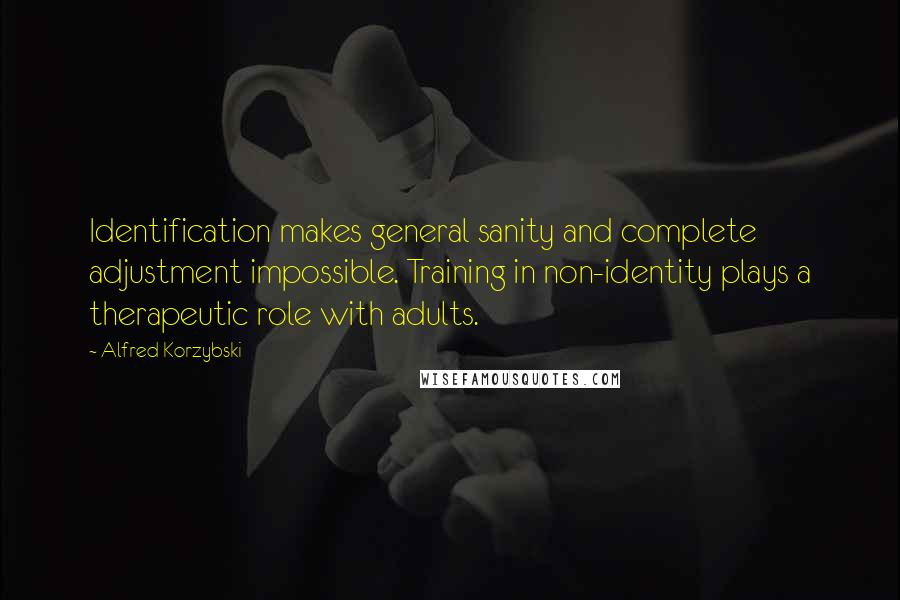 Alfred Korzybski Quotes: Identification makes general sanity and complete adjustment impossible. Training in non-identity plays a therapeutic role with adults.