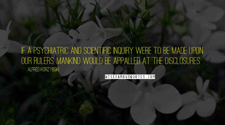 Alfred Korzybski Quotes: If a psychiatric and scientific inquiry were to be made upon our rulers, mankind would be appalled at the disclosures.